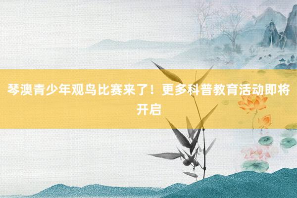 琴澳青少年观鸟比赛来了！更多科普教育活动即将开启