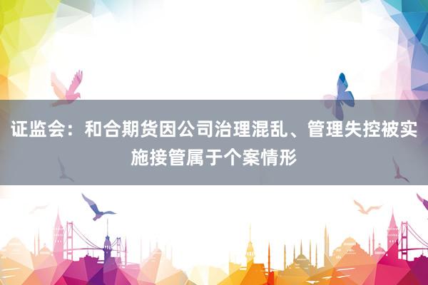 证监会：和合期货因公司治理混乱、管理失控被实施接管属于个案情形