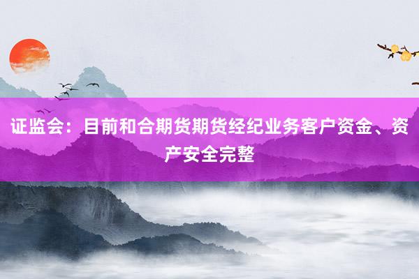 证监会：目前和合期货期货经纪业务客户资金、资产安全完整