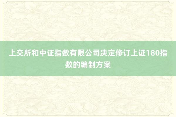 上交所和中证指数有限公司决定修订上证180指数的编制方案