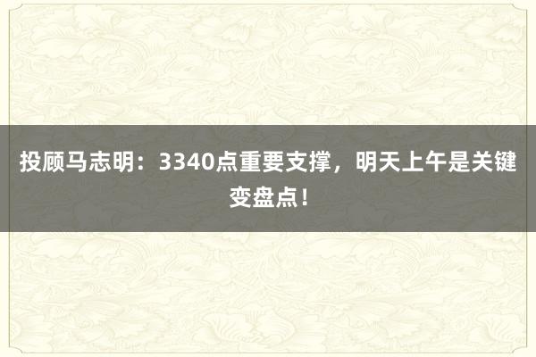 投顾马志明：3340点重要支撑，明天上午是关键变盘点！