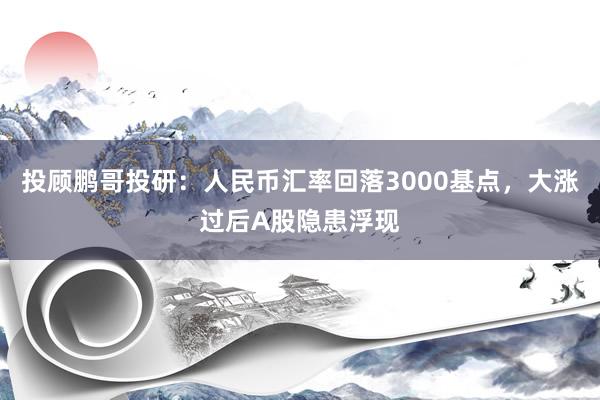 投顾鹏哥投研：人民币汇率回落3000基点，大涨过后A股隐患浮现