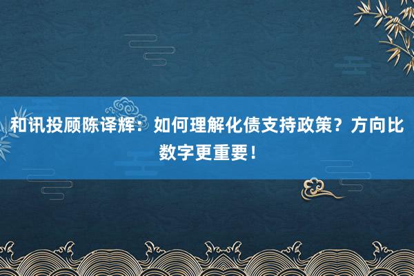 和讯投顾陈译辉：如何理解化债支持政策？方向比数字更重要！