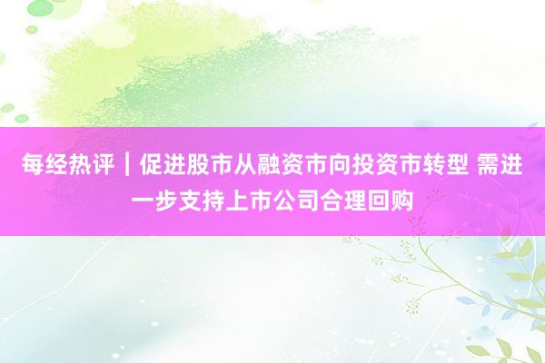 每经热评︱促进股市从融资市向投资市转型 需进一步支持上市公司合理回购