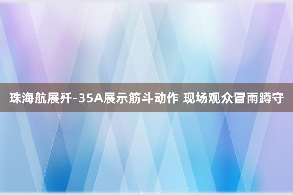 珠海航展歼-35A展示筋斗动作 现场观众冒雨蹲守