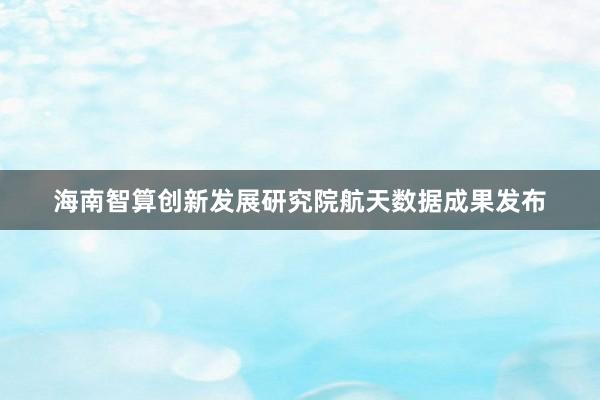 海南智算创新发展研究院航天数据成果发布