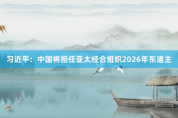 习近平：中国将担任亚太经合组织2026年东道主