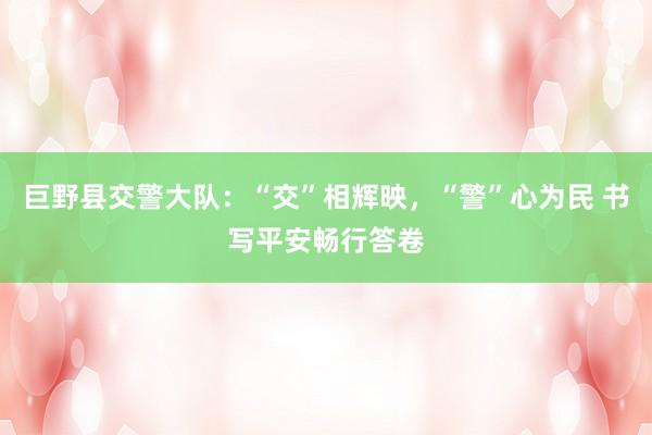 巨野县交警大队：“交”相辉映，“警”心为民 书写平安畅行答卷