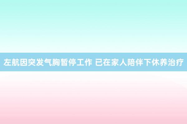 左航因突发气胸暂停工作 已在家人陪伴下休养治疗