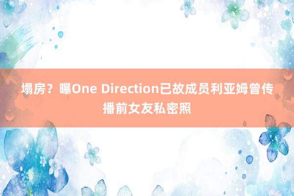 塌房？曝One Direction已故成员利亚姆曾传播前女友私密照