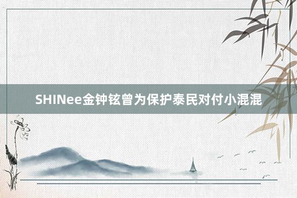 SHINee金钟铉曾为保护泰民对付小混混