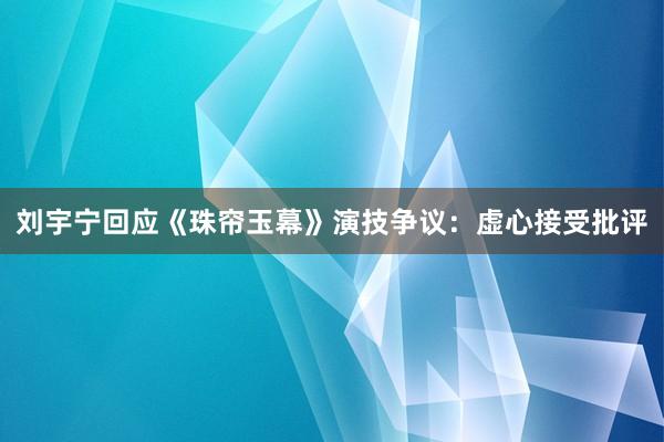 刘宇宁回应《珠帘玉幕》演技争议：虚心接受批评