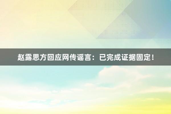 赵露思方回应网传谣言：已完成证据固定！