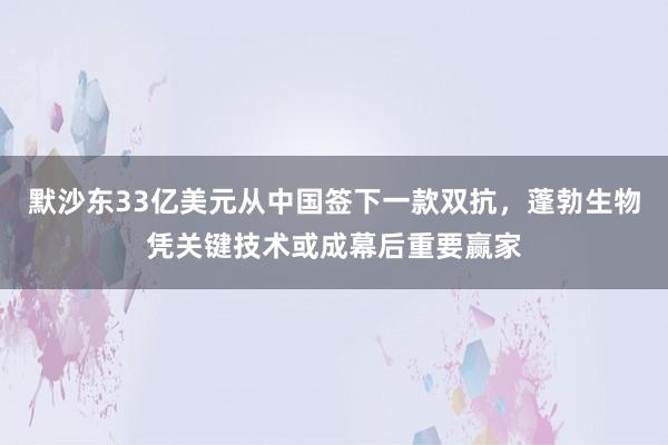 默沙东33亿美元从中国签下一款双抗，蓬勃生物凭关键技术或成幕后重要赢家