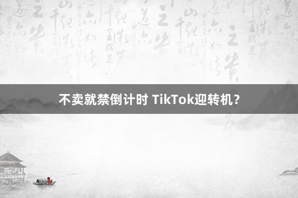 不卖就禁倒计时 TikTok迎转机？