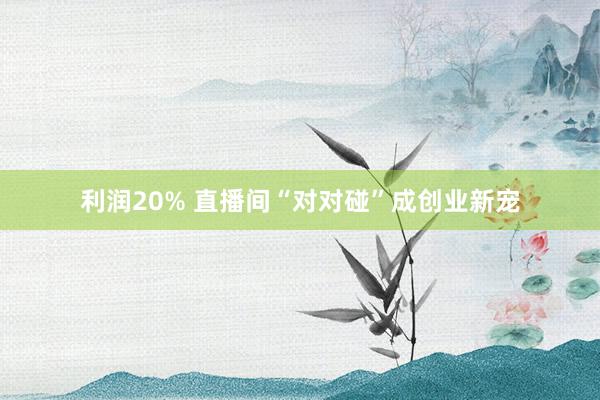 利润20% 直播间“对对碰”成创业新宠