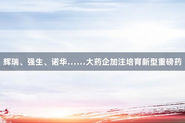 辉瑞、强生、诺华……大药企加注培育新型重磅药