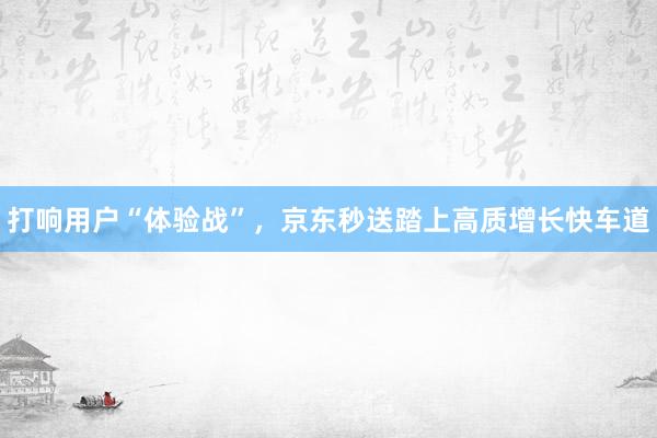 打响用户“体验战”，京东秒送踏上高质增长快车道