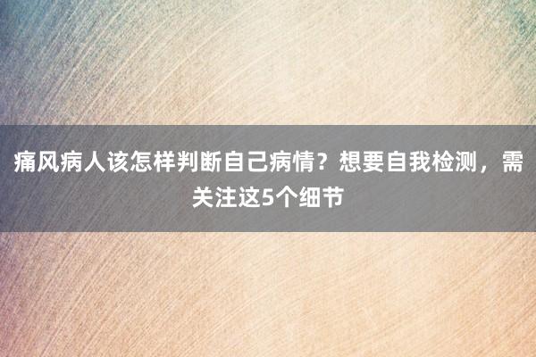 痛风病人该怎样判断自己病情？想要自我检测，需关注这5个细节