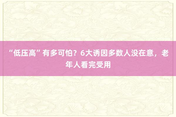 “低压高”有多可怕？6大诱因多数人没在意，老年人看完受用