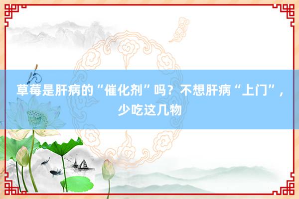 草莓是肝病的“催化剂”吗？不想肝病“上门”，少吃这几物