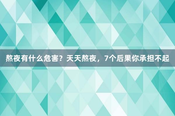 熬夜有什么危害？天天熬夜，7个后果你承担不起