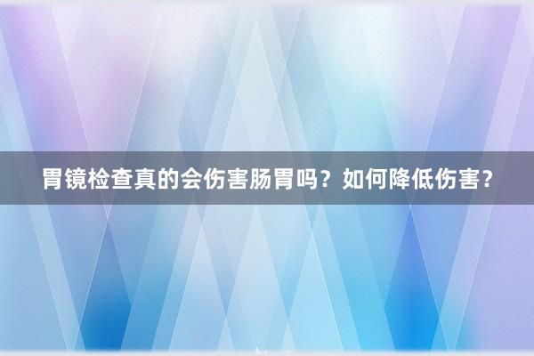 胃镜检查真的会伤害肠胃吗？如何降低伤害？