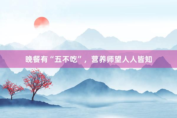 晚餐有“五不吃”，营养师望人人皆知