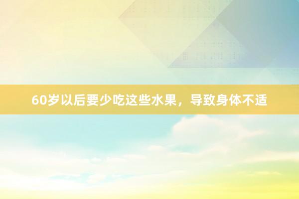 60岁以后要少吃这些水果，导致身体不适