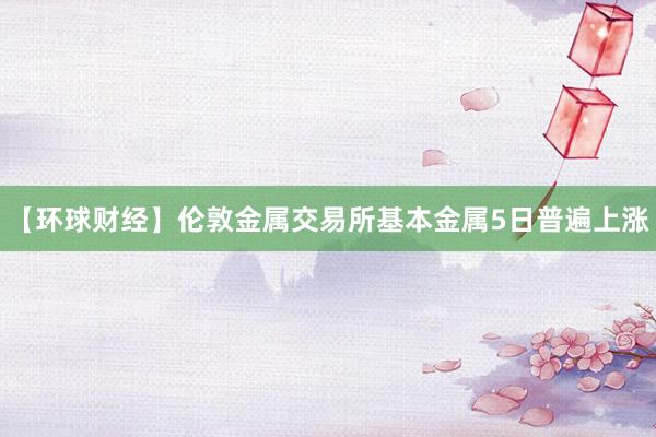 【环球财经】伦敦金属交易所基本金属5日普遍上涨