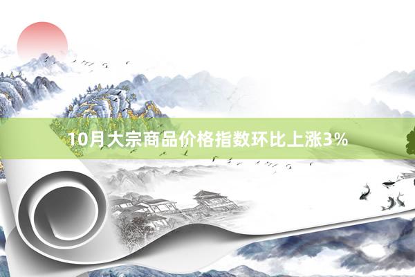 10月大宗商品价格指数环比上涨3%