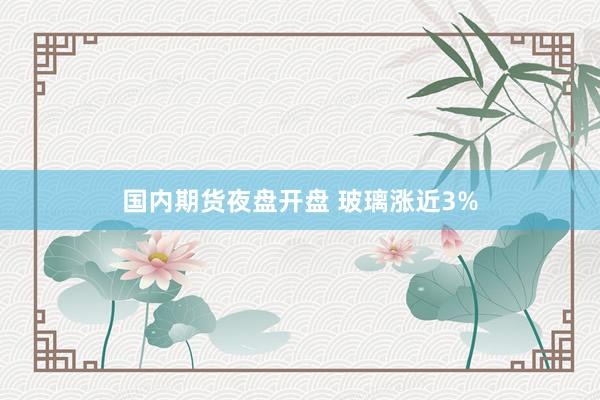 国内期货夜盘开盘 玻璃涨近3%