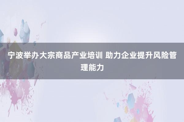 宁波举办大宗商品产业培训 助力企业提升风险管理能力