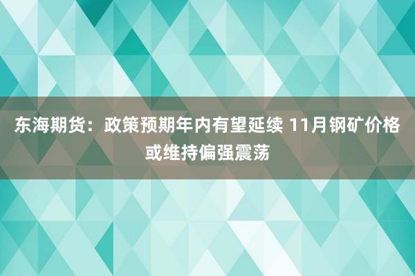 东海期货：政策预期年内有望延续 11月钢矿价格或维持偏强震荡