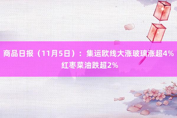 商品日报（11月5日）：集运欧线大涨玻璃涨超4% 红枣菜油跌超2%