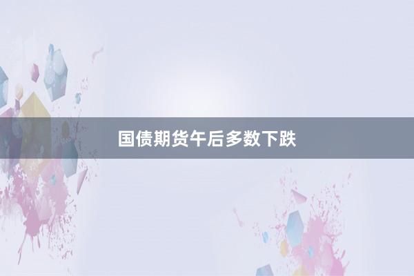 国债期货午后多数下跌