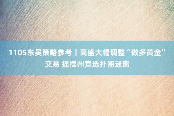 1105东吴策略参考｜高盛大幅调整“做多黄金”交易 摇摆州竞选扑朔迷离