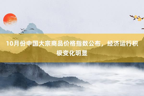 10月份中国大宗商品价格指数公布，经济运行积极变化明显