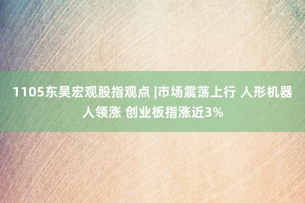 1105东吴宏观股指观点 |市场震荡上行 人形机器人领涨 创业板指涨近3%