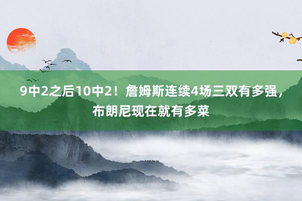 9中2之后10中2！詹姆斯连续4场三双有多强，布朗尼现在就有多菜