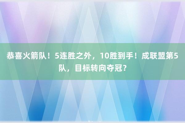 恭喜火箭队！5连胜之外，10胜到手！成联盟第5队，目标转向夺冠？