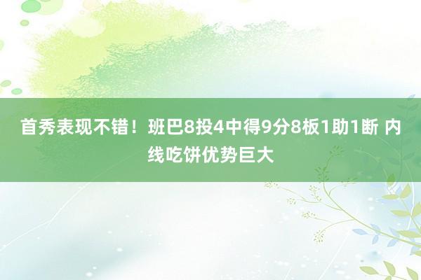 首秀表现不错！班巴8投4中得9分8板1助1断 内线吃饼优势巨大