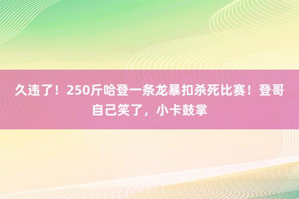 久违了！250斤哈登一条龙暴扣杀死比赛！登哥自己笑了，小卡鼓掌