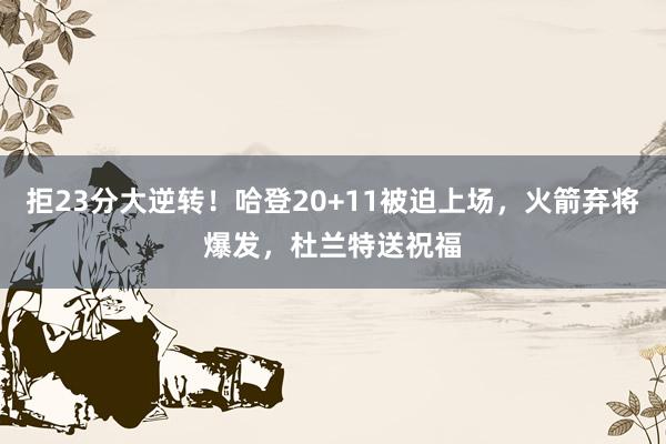 拒23分大逆转！哈登20+11被迫上场，火箭弃将爆发，杜兰特送祝福