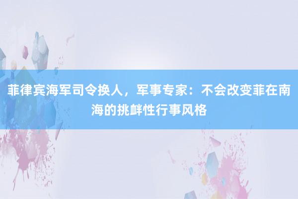 菲律宾海军司令换人，军事专家：不会改变菲在南海的挑衅性行事风格