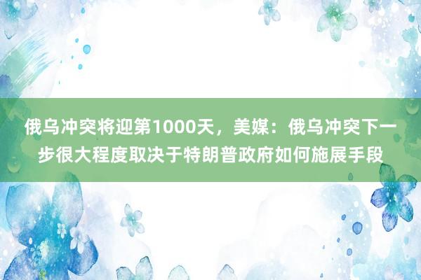 俄乌冲突将迎第1000天，美媒：俄乌冲突下一步很大程度取决于特朗普政府如何施展手段