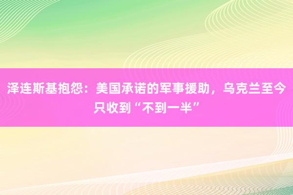 泽连斯基抱怨：美国承诺的军事援助，乌克兰至今只收到“不到一半”