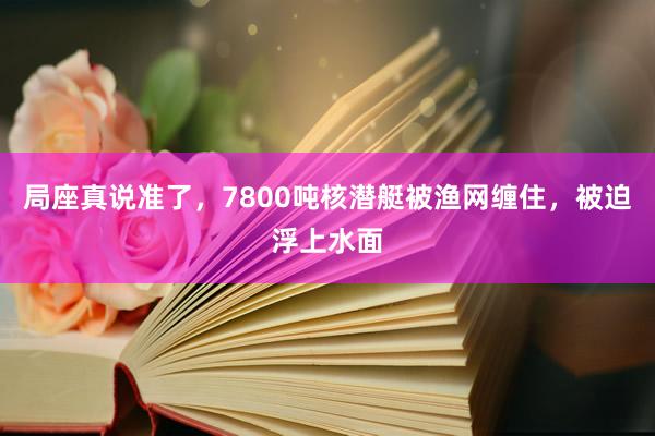 局座真说准了，7800吨核潜艇被渔网缠住，被迫浮上水面