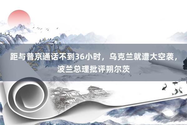 距与普京通话不到36小时，乌克兰就遭大空袭，波兰总理批评朔尔茨