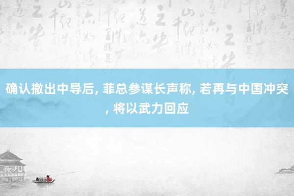 确认撤出中导后, 菲总参谋长声称, 若再与中国冲突, 将以武力回应